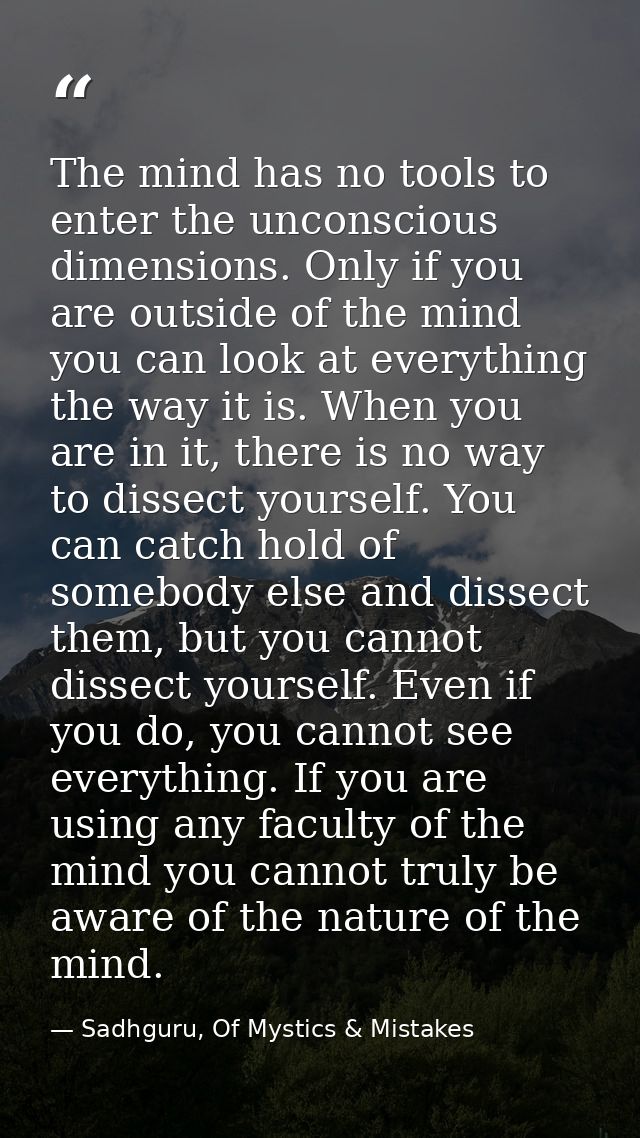 The mind has no tools to enter the unconscious dimensions. Only if you are outside of the mind you can look at everythin — Sadhguru, Of Mystics & Mistakes