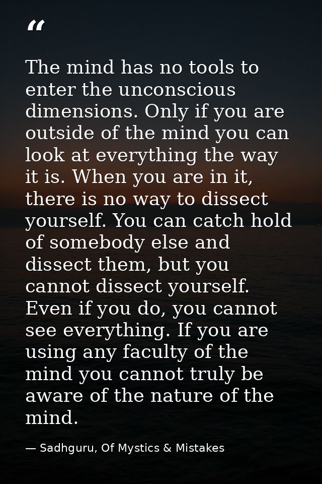 The mind has no tools to enter the unconscious dimensions. Only if you are outside of the mind you can look at everythin — Sadhguru, Of Mystics & Mistakes