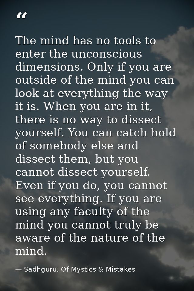 The mind has no tools to enter the unconscious dimensions. Only if you are outside of the mind you can look at everythin — Sadhguru, Of Mystics & Mistakes