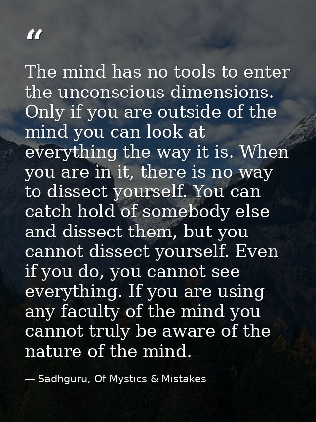 The mind has no tools to enter the unconscious dimensions. Only if you are outside of the mind you can look at everythin — Sadhguru, Of Mystics & Mistakes