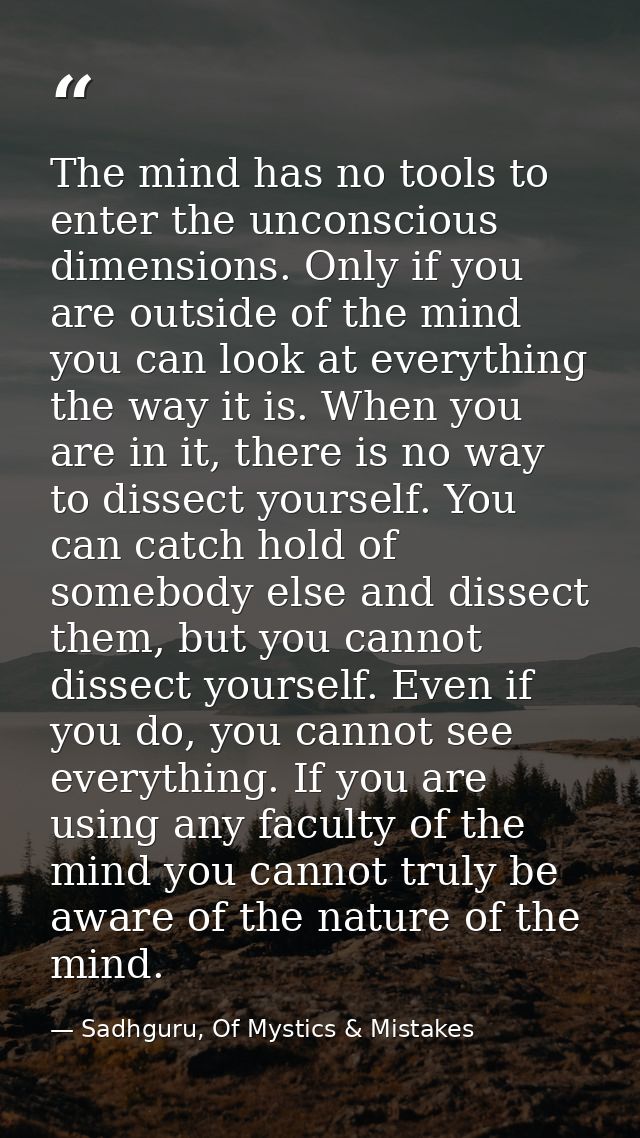 The mind has no tools to enter the unconscious dimensions. Only if you are outside of the mind you can look at everythin — Sadhguru, Of Mystics & Mistakes