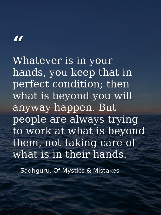 Whatever is in your hands, you keep that in perfect condition; then what is beyond you will anyway happen. But people ar — Sadhguru, Of Mystics & Mistakes