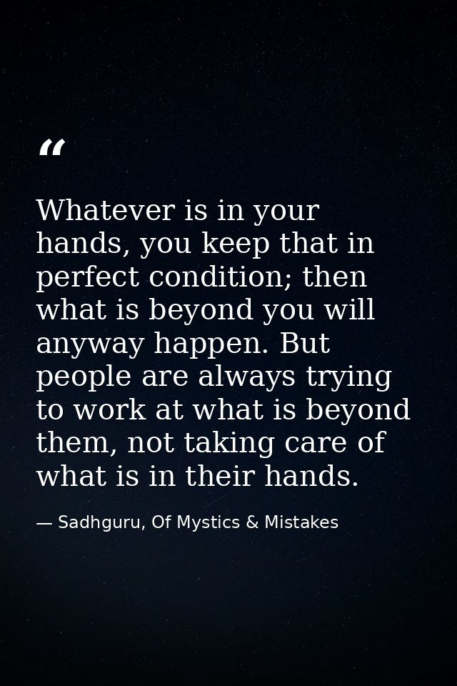 Whatever is in your hands, you keep that in perfect condition; then what is beyond you will anyway happen. But people ar — Sadhguru, Of Mystics & Mistakes
