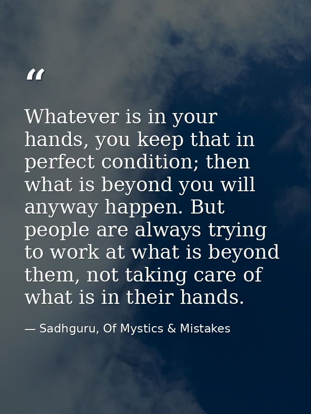 Whatever is in your hands, you keep that in perfect condition; then what is beyond you will anyway happen. But people ar — Sadhguru, Of Mystics & Mistakes