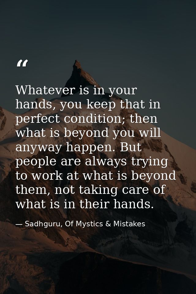 Whatever is in your hands, you keep that in perfect condition; then what is beyond you will anyway happen. But people ar — Sadhguru, Of Mystics & Mistakes