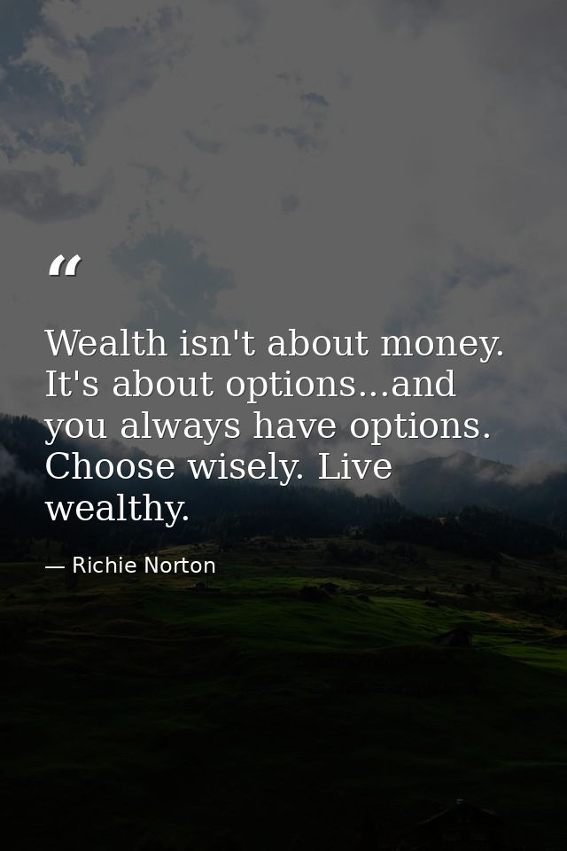 Wealth isn't about money. It's about options...and you always have options. Choose wisely. Live wealthy. — Richie Norton