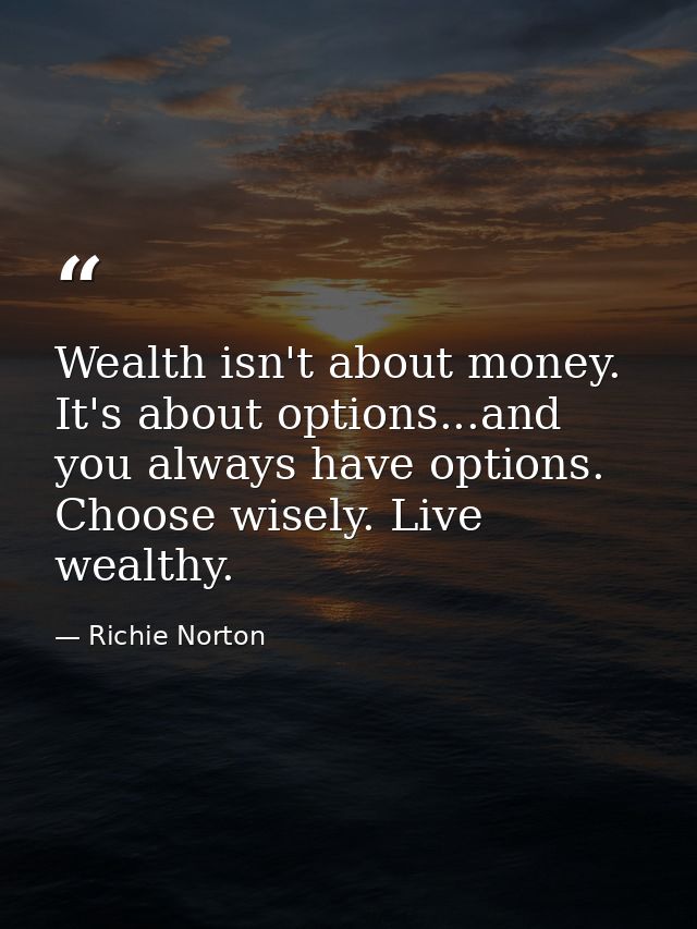 Wealth isn't about money. It's about options...and you always have options. Choose wisely. Live wealthy. — Richie Norton