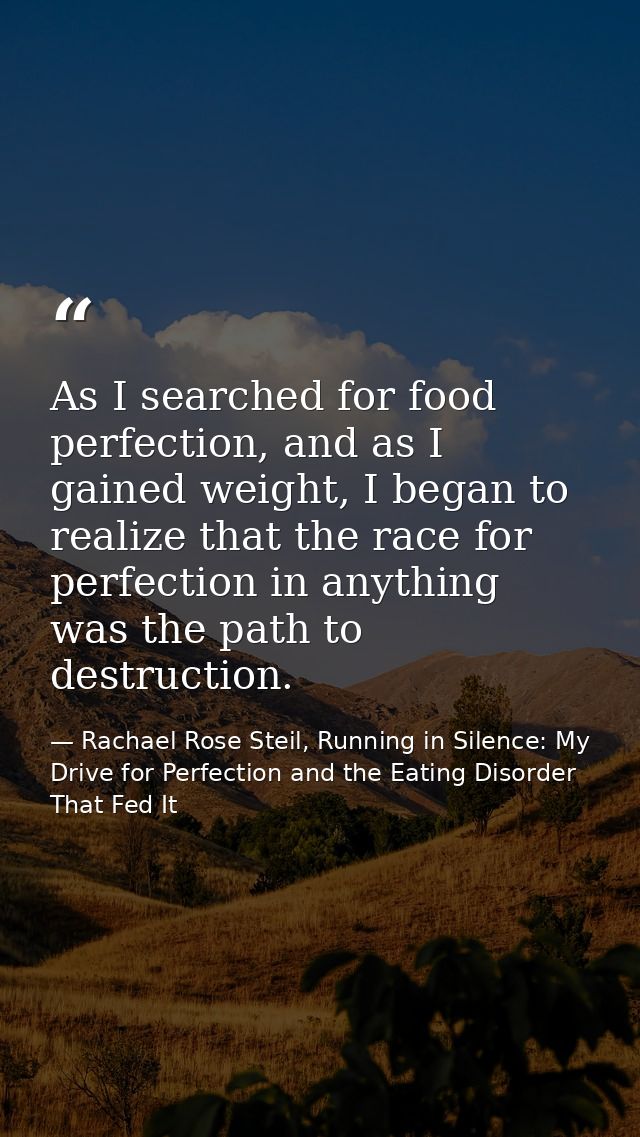 As I searched for food perfection, and as I gained weight, I began to realize that the race for perfection in anything w — Rachael Rose Steil, Running in Silence: My Drive for Perfection and the Eating Disorder That Fed It