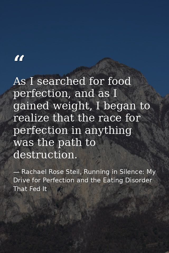 As I searched for food perfection, and as I gained weight, I began to realize that the race for perfection in anything w — Rachael Rose Steil, Running in Silence: My Drive for Perfection and the Eating Disorder That Fed It