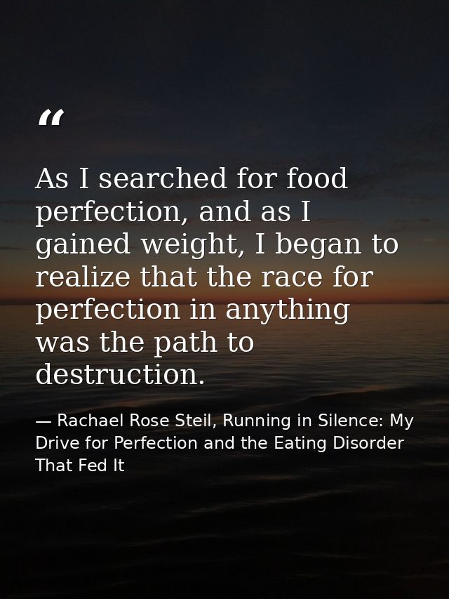 As I searched for food perfection, and as I gained weight, I began to realize that the race for perfection in anything w — Rachael Rose Steil, Running in Silence: My Drive for Perfection and the Eating Disorder That Fed It