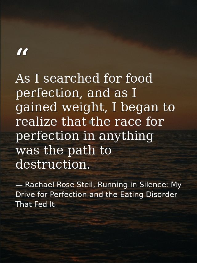As I searched for food perfection, and as I gained weight, I began to realize that the race for perfection in anything w — Rachael Rose Steil, Running in Silence: My Drive for Perfection and the Eating Disorder That Fed It