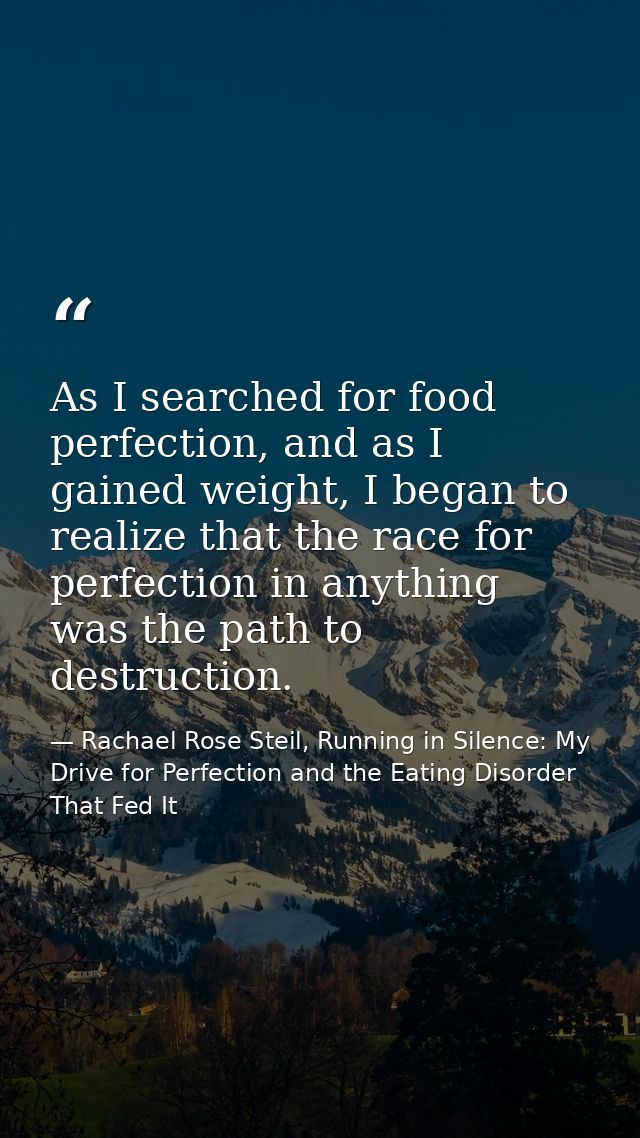 As I searched for food perfection, and as I gained weight, I began to realize that the race for perfection in anything w — Rachael Rose Steil, Running in Silence: My Drive for Perfection and the Eating Disorder That Fed It