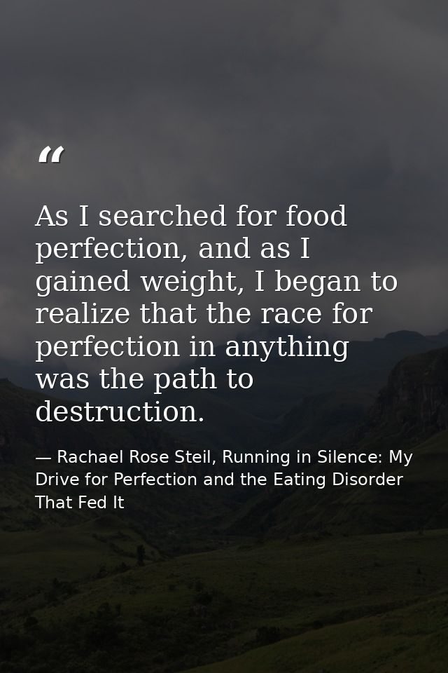 As I searched for food perfection, and as I gained weight, I began to realize that the race for perfection in anything w — Rachael Rose Steil, Running in Silence: My Drive for Perfection and the Eating Disorder That Fed It