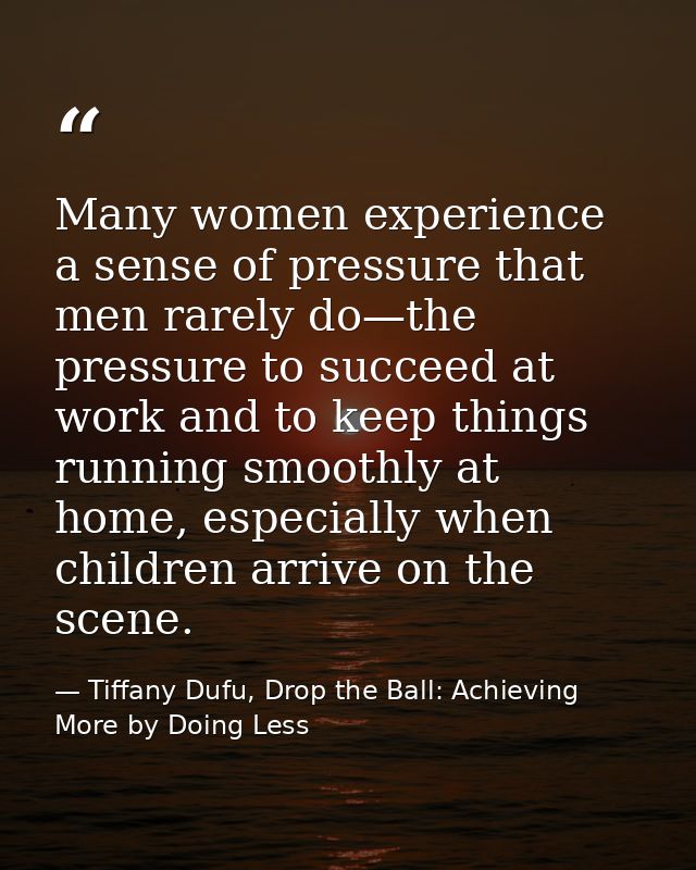 Many women experience a sense of pressure that men rarely do—the pressure to succeed at work and to keep things running  — Tiffany Dufu, Drop the Ball: Achieving More by Doing Less