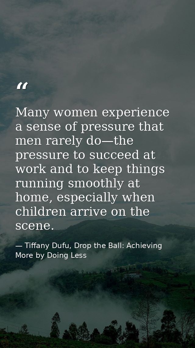 Many women experience a sense of pressure that men rarely do—the pressure to succeed at work and to keep things running  — Tiffany Dufu, Drop the Ball: Achieving More by Doing Less