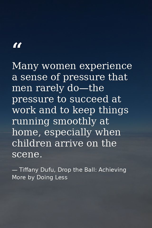 Many women experience a sense of pressure that men rarely do—the pressure to succeed at work and to keep things running  — Tiffany Dufu, Drop the Ball: Achieving More by Doing Less