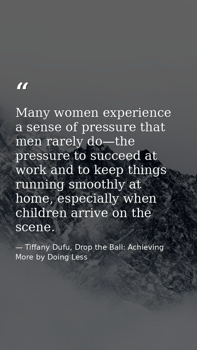Many women experience a sense of pressure that men rarely do—the pressure to succeed at work and to keep things running  — Tiffany Dufu, Drop the Ball: Achieving More by Doing Less