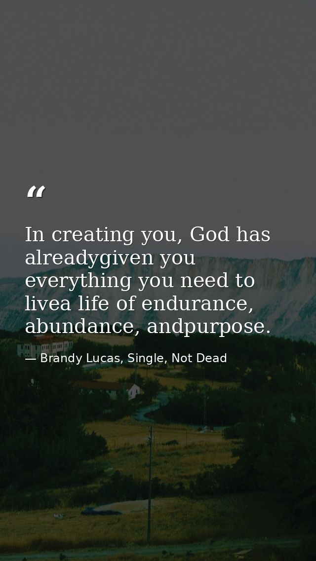 In creating you, God has alreadygiven you everything you need to livea life of endurance, abundance, andpurpose. — Brandy Lucas, Single, Not Dead
