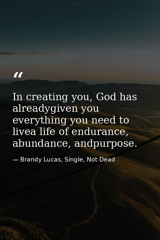 In creating you, God has alreadygiven you everything you need to livea life of endurance, abundance, andpurpose. — Brandy Lucas, Single, Not Dead