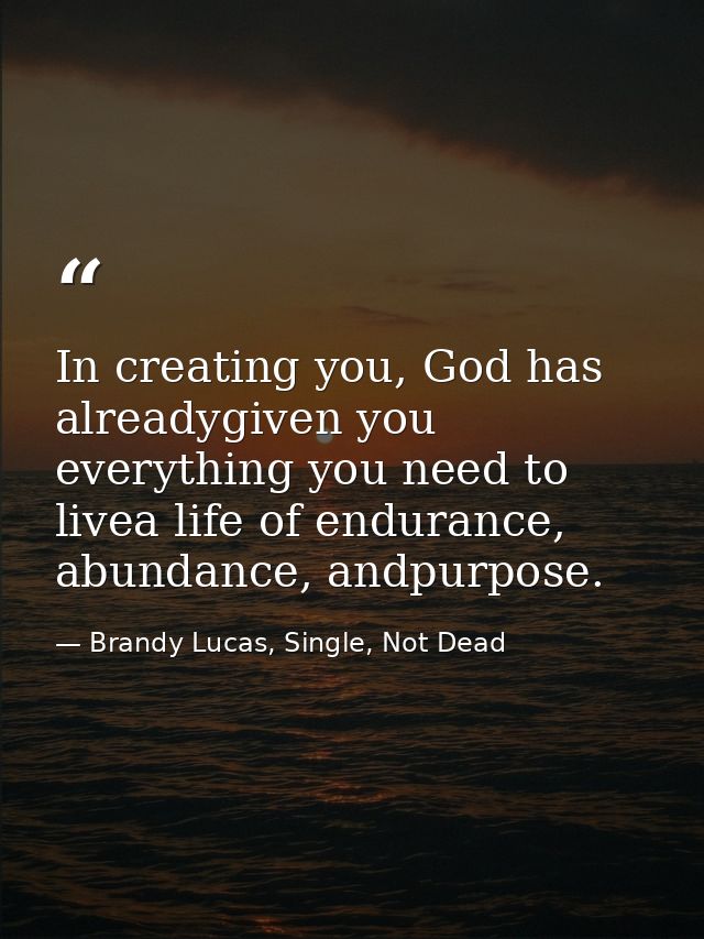 In creating you, God has alreadygiven you everything you need to livea life of endurance, abundance, andpurpose. — Brandy Lucas, Single, Not Dead