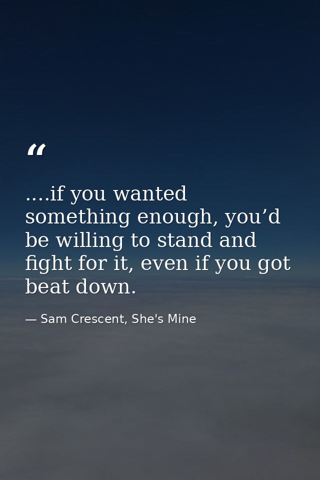 ....if you wanted something enough, you’d be willing to stand and fight for it, even if you got beat down. — Sam Crescent, She's Mine