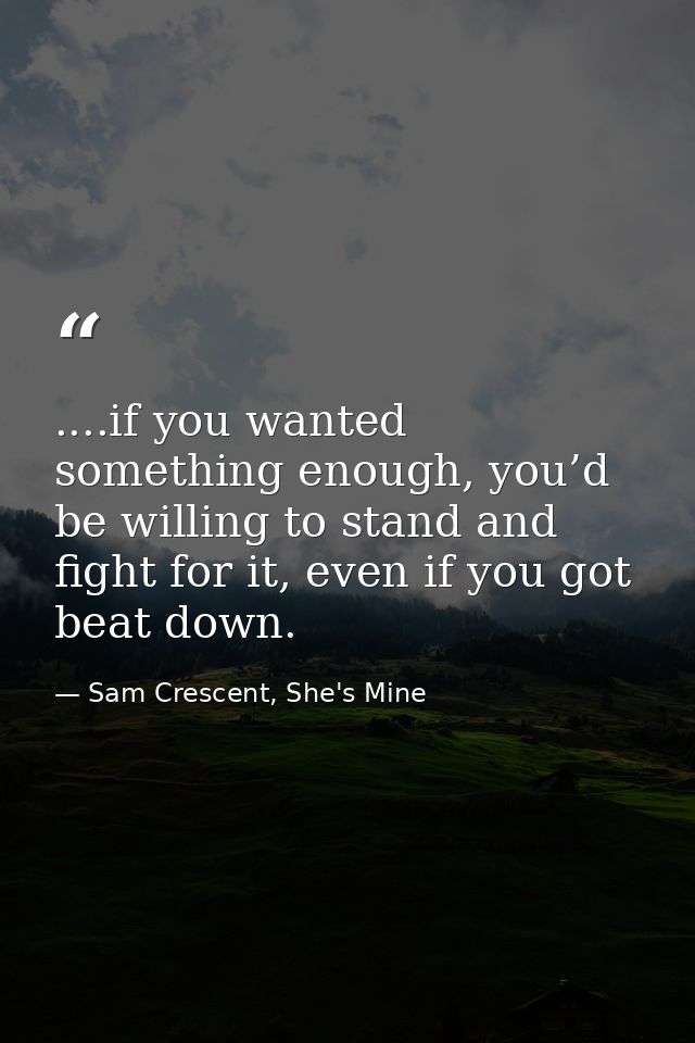 ....if you wanted something enough, you’d be willing to stand and fight for it, even if you got beat down. — Sam Crescent, She's Mine