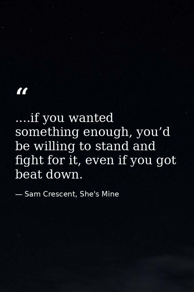 ....if you wanted something enough, you’d be willing to stand and fight for it, even if you got beat down. — Sam Crescent, She's Mine
