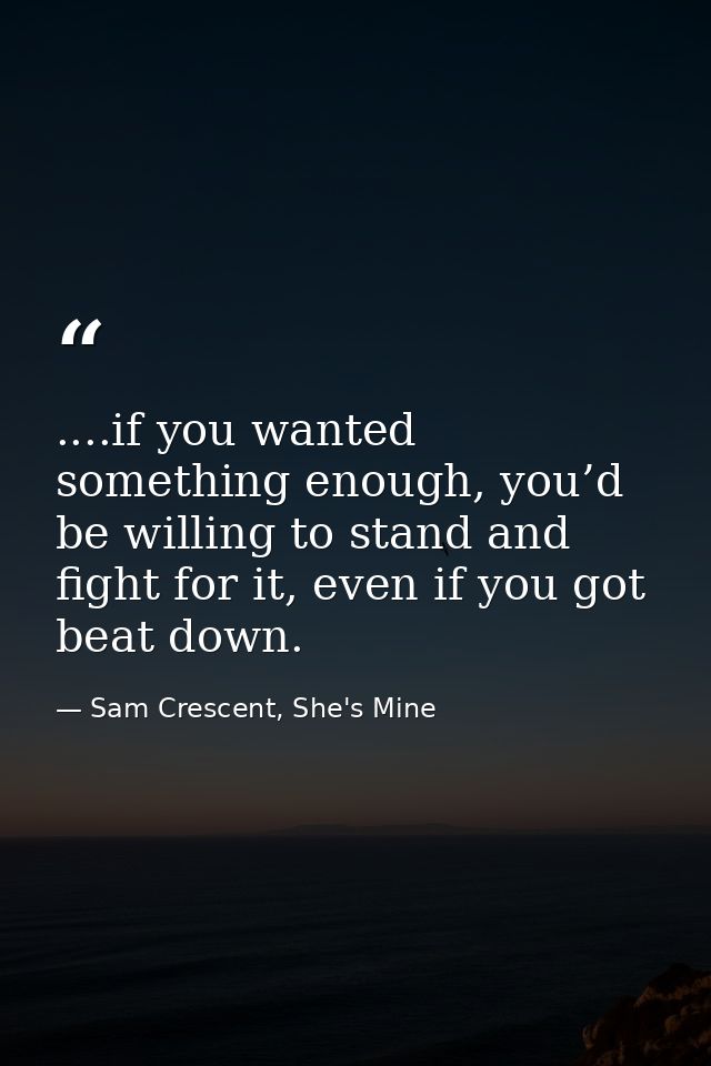 ....if you wanted something enough, you’d be willing to stand and fight for it, even if you got beat down. — Sam Crescent, She's Mine
