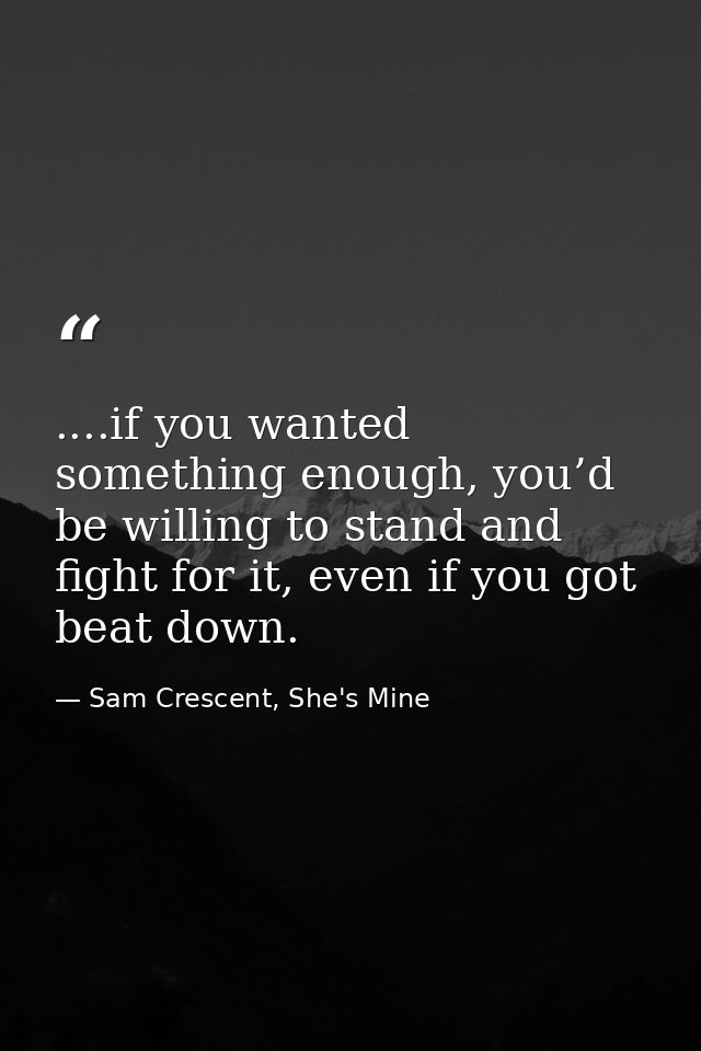 ....if you wanted something enough, you’d be willing to stand and fight for it, even if you got beat down. — Sam Crescent, She's Mine