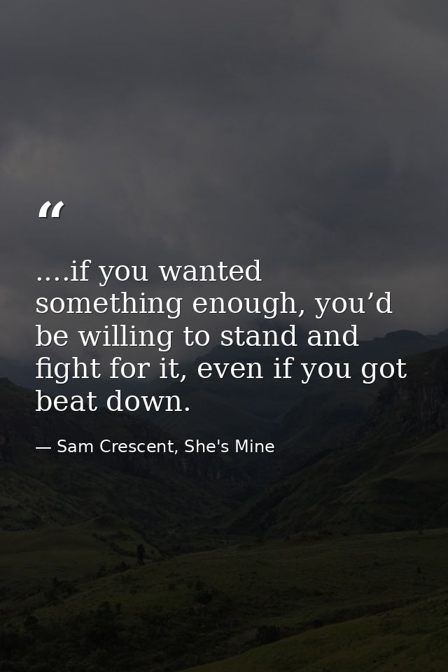 ....if you wanted something enough, you’d be willing to stand and fight for it, even if you got beat down. — Sam Crescent, She's Mine