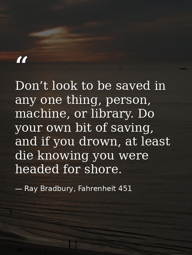 Don’t look to be saved in any one thing, person, machine, or library. Do your own bit of saving, and if you drown, at le — Ray Bradbury, Fahrenheit 451