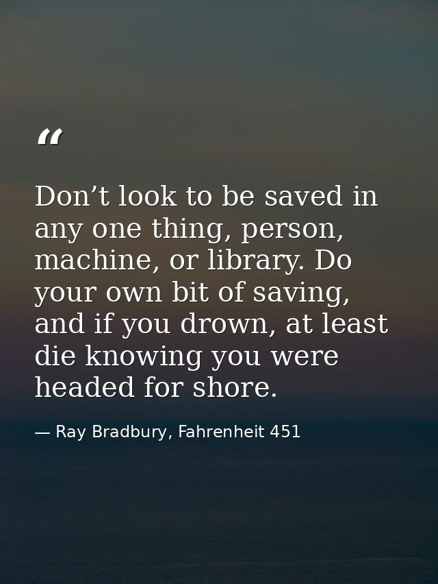 Don’t look to be saved in any one thing, person, machine, or library. Do your own bit of saving, and if you drown, at le — Ray Bradbury, Fahrenheit 451