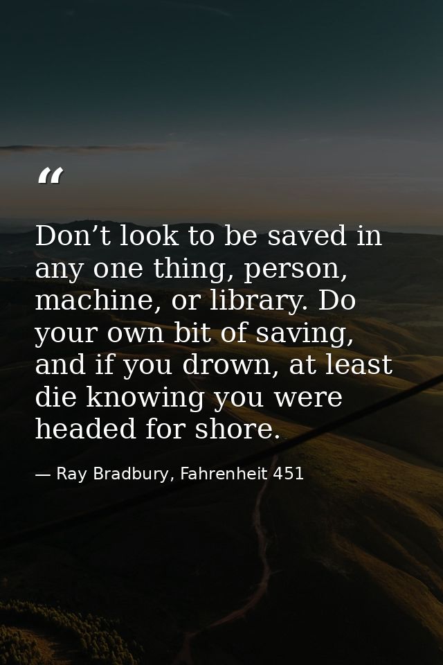 Don’t look to be saved in any one thing, person, machine, or library. Do your own bit of saving, and if you drown, at le — Ray Bradbury, Fahrenheit 451