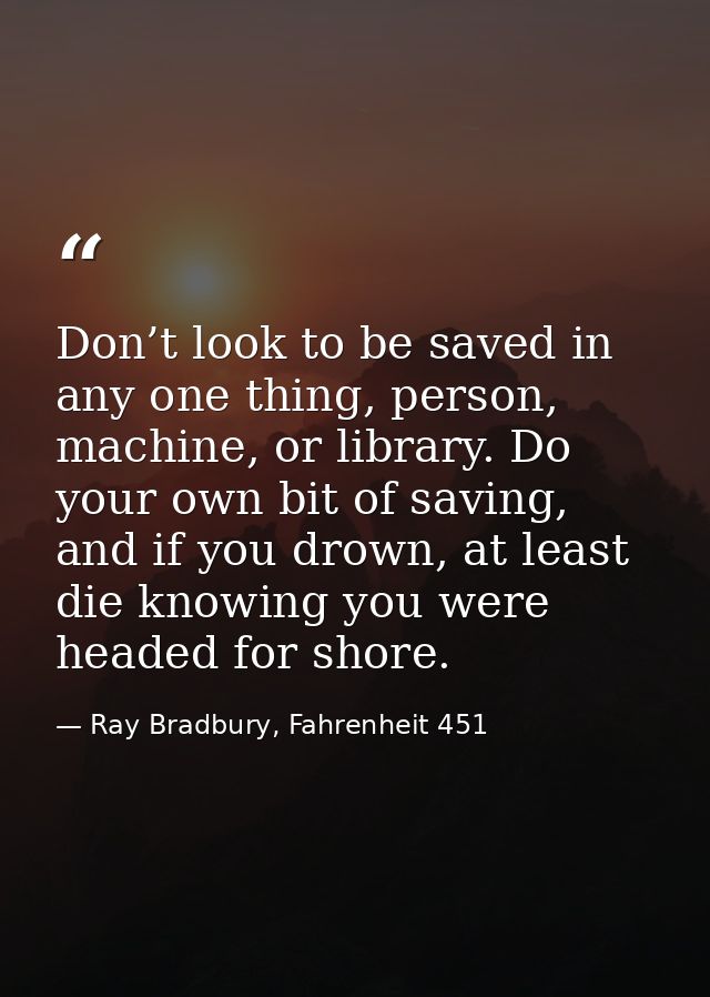 Don’t look to be saved in any one thing, person, machine, or library. Do your own bit of saving, and if you drown, at le — Ray Bradbury, Fahrenheit 451