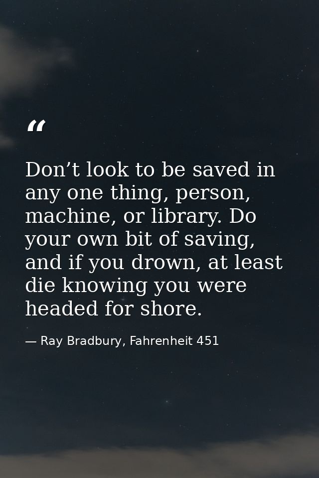 Don’t look to be saved in any one thing, person, machine, or library. Do your own bit of saving, and if you drown, at le — Ray Bradbury, Fahrenheit 451
