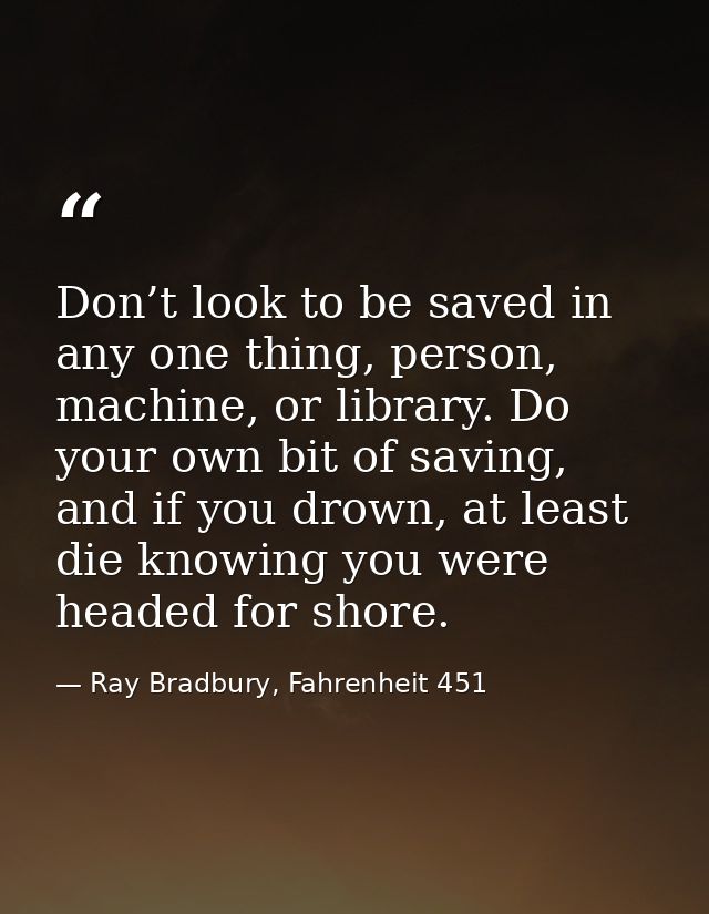 Don’t look to be saved in any one thing, person, machine, or library. Do your own bit of saving, and if you drown, at le — Ray Bradbury, Fahrenheit 451