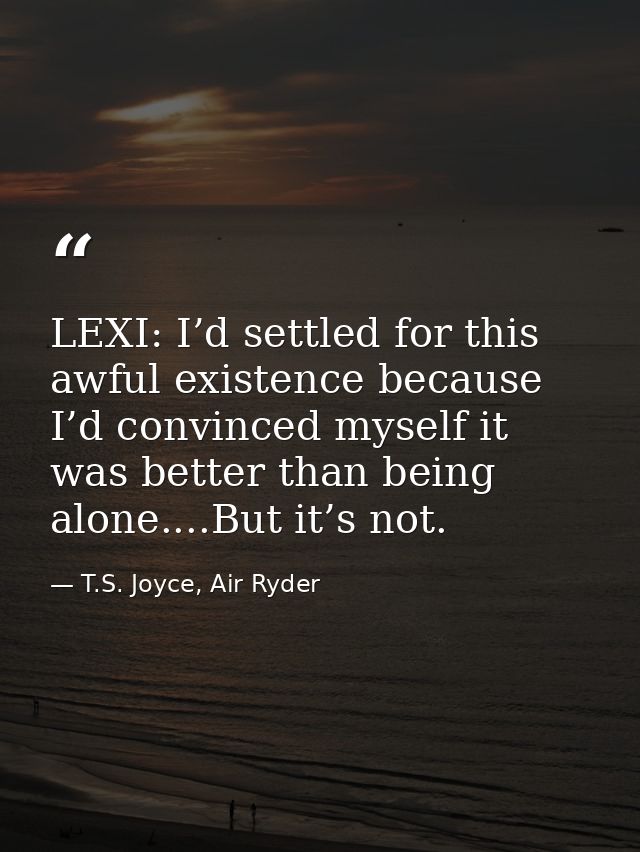 LEXI: I’d settled for this awful existence because I’d convinced myself it was better than being alone....But it’s not. — T.S. Joyce, Air Ryder