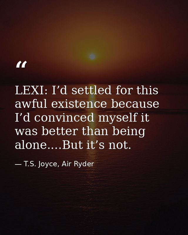 LEXI: I’d settled for this awful existence because I’d convinced myself it was better than being alone....But it’s not. — T.S. Joyce, Air Ryder