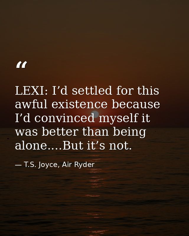 LEXI: I’d settled for this awful existence because I’d convinced myself it was better than being alone....But it’s not. — T.S. Joyce, Air Ryder