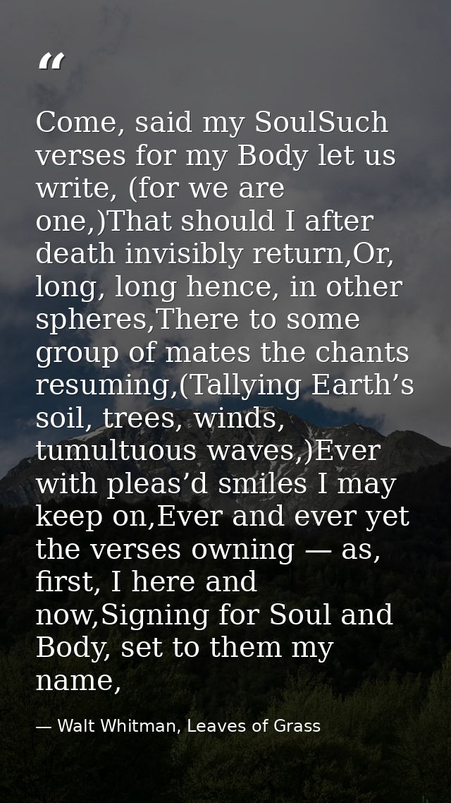 Come, said my SoulSuch verses for my Body let us write, (for we are one,)That should I after death invisibly return,Or,  — Walt Whitman, Leaves of Grass