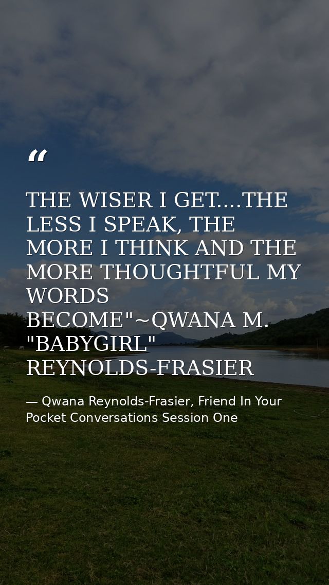THE WISER I GET....THE LESS I SPEAK, THE MORE I THINK AND THE MORE THOUGHTFUL MY WORDS BECOME"~QWANA M. "BABYGIRL" REYNO — Qwana Reynolds-Frasier, Friend In Your Pocket Conversations Session One