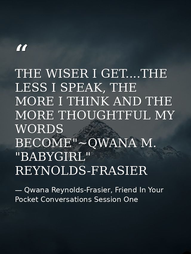 THE WISER I GET....THE LESS I SPEAK, THE MORE I THINK AND THE MORE THOUGHTFUL MY WORDS BECOME"~QWANA M. "BABYGIRL" REYNO — Qwana Reynolds-Frasier, Friend In Your Pocket Conversations Session One