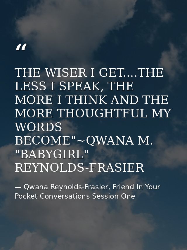 THE WISER I GET....THE LESS I SPEAK, THE MORE I THINK AND THE MORE THOUGHTFUL MY WORDS BECOME"~QWANA M. "BABYGIRL" REYNO — Qwana Reynolds-Frasier, Friend In Your Pocket Conversations Session One