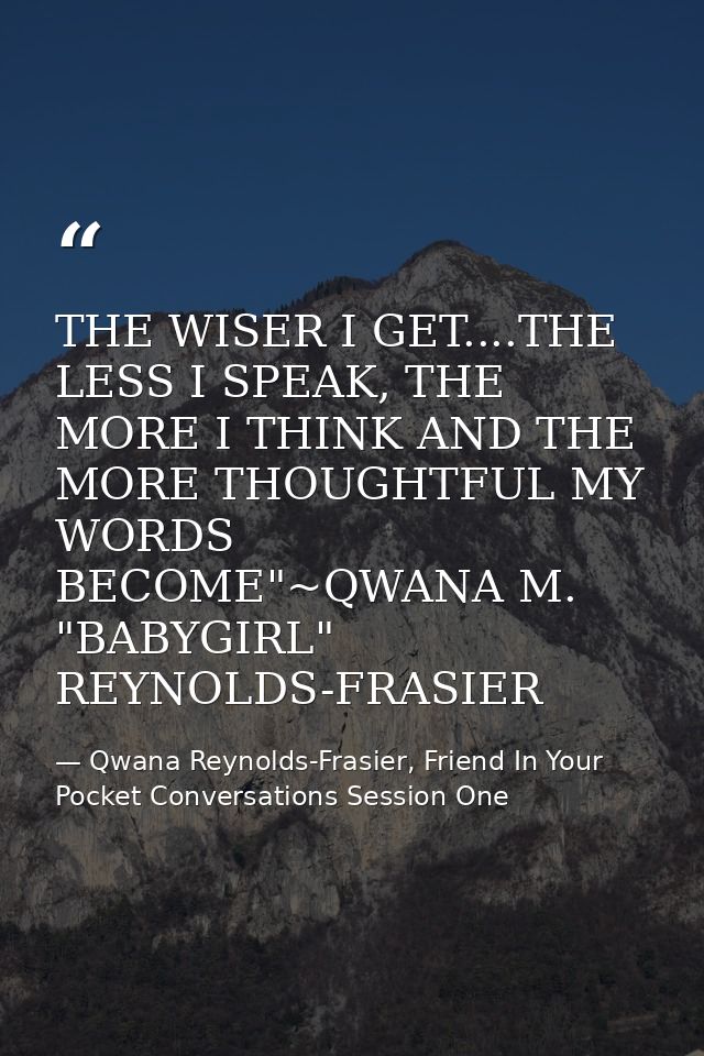 THE WISER I GET....THE LESS I SPEAK, THE MORE I THINK AND THE MORE THOUGHTFUL MY WORDS BECOME"~QWANA M. "BABYGIRL" REYNO — Qwana Reynolds-Frasier, Friend In Your Pocket Conversations Session One