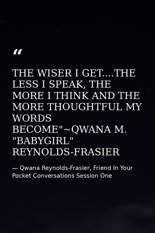 THE WISER I GET....THE LESS I SPEAK, THE MORE I THINK AND THE MORE THOUGHTFUL MY WORDS BECOME"~QWANA M. "BABYGIRL" REYNO — Qwana Reynolds-Frasier, Friend In Your Pocket Conversations Session One