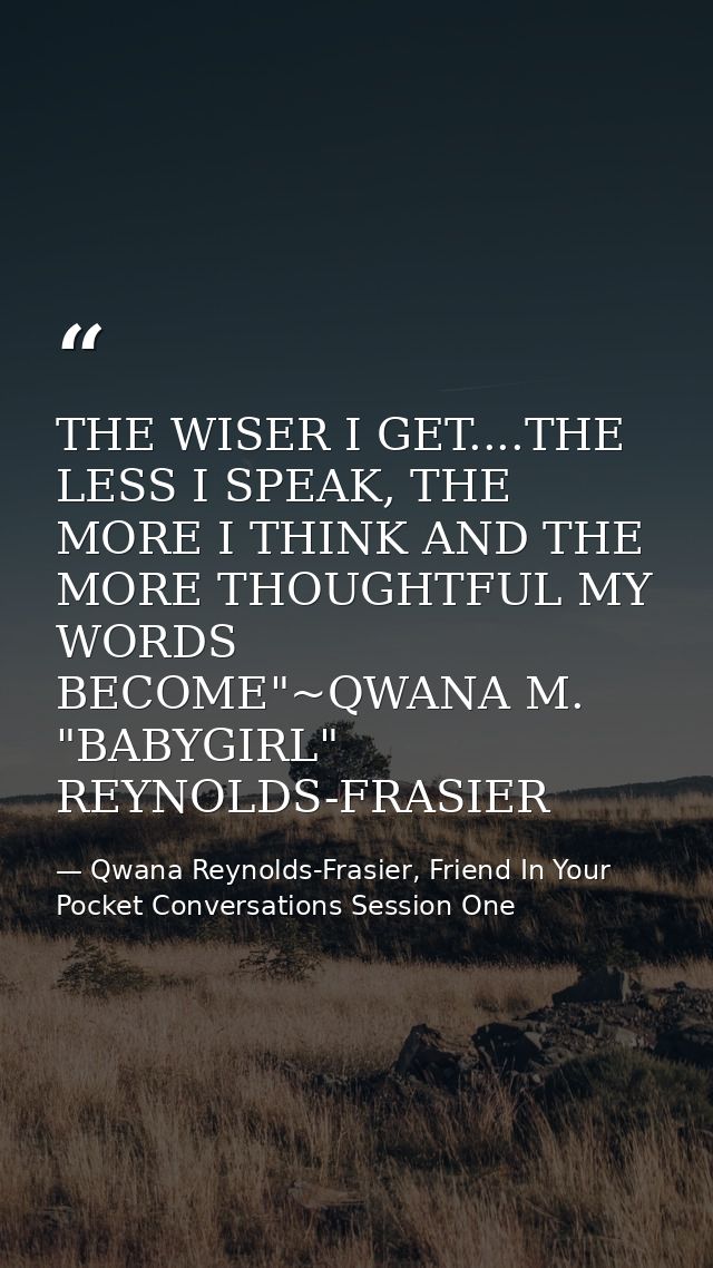 THE WISER I GET....THE LESS I SPEAK, THE MORE I THINK AND THE MORE THOUGHTFUL MY WORDS BECOME"~QWANA M. "BABYGIRL" REYNO — Qwana Reynolds-Frasier, Friend In Your Pocket Conversations Session One