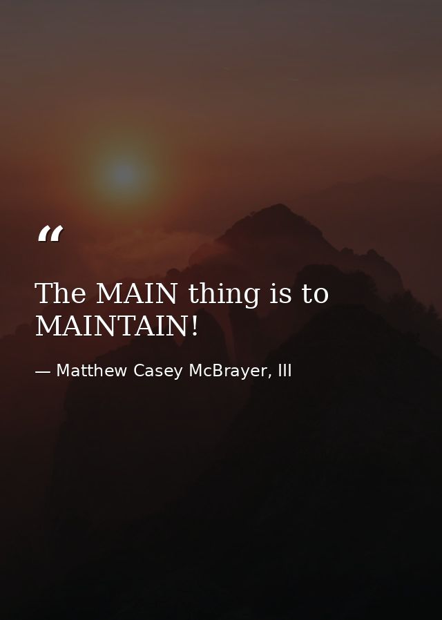 The MAIN thing is to MAINTAIN! — Matthew Casey McBrayer, III
