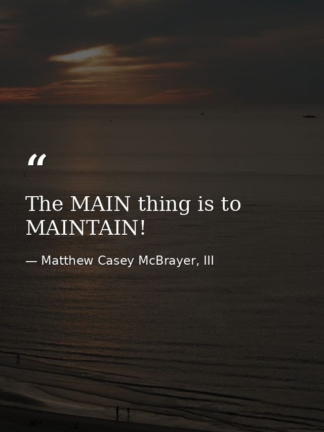 The MAIN thing is to MAINTAIN! — Matthew Casey McBrayer, III