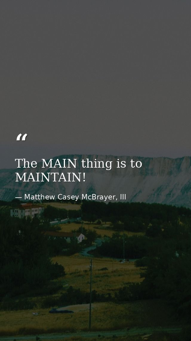 The MAIN thing is to MAINTAIN! — Matthew Casey McBrayer, III