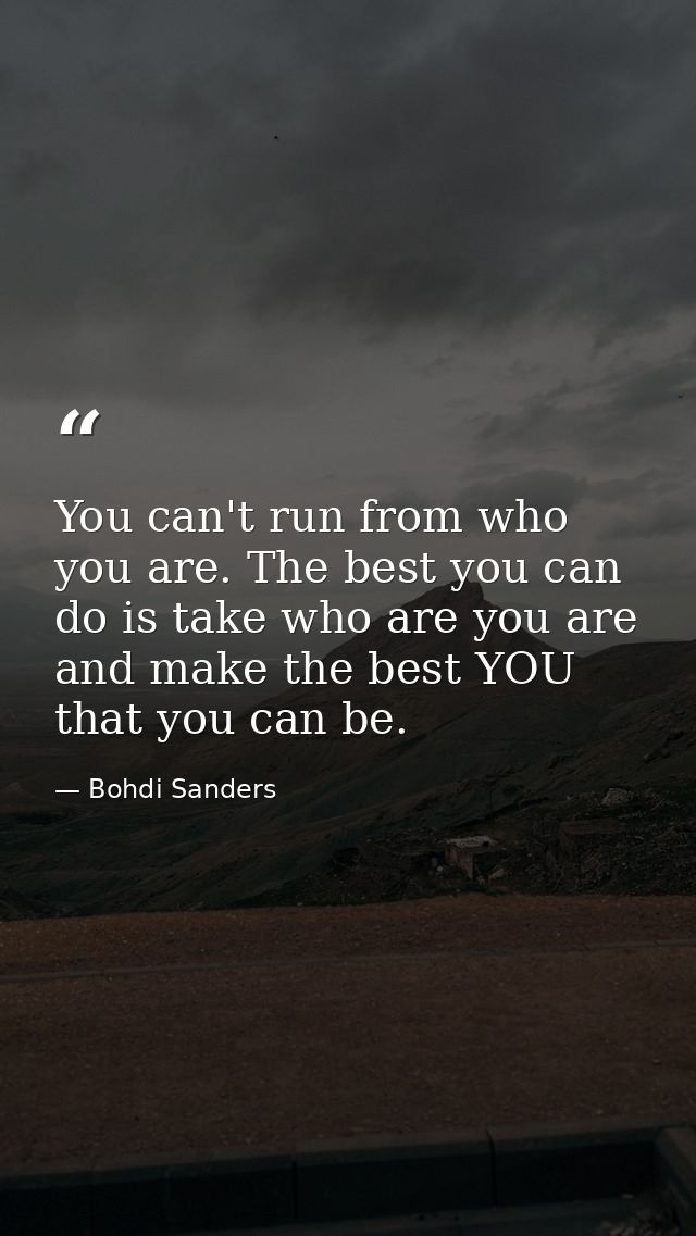 You can't run from who you are. The best you can do is take who are you are and make the best YOU that you can be. — Bohdi Sanders